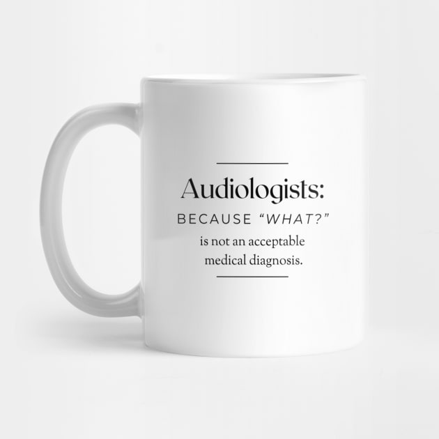 Audiologists: Because 'What?' is not an acceptable medical diagnosis. by AcesTeeShop